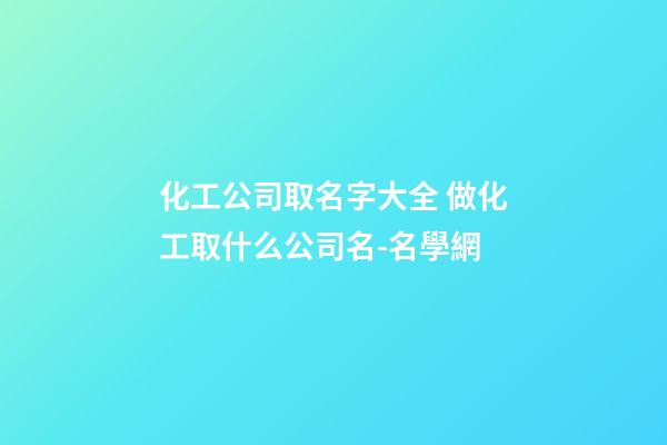 化工公司取名字大全 做化工取什么公司名-名學網-第1張-公司起名-玄機派